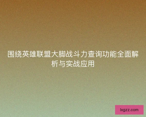 围绕英雄联盟大脚战斗力查询功能全面解析与实战应用