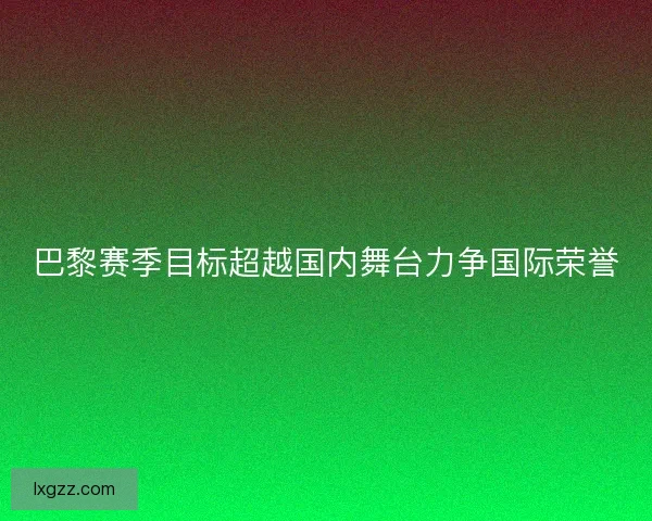 巴黎赛季目标超越国内舞台力争国际荣誉