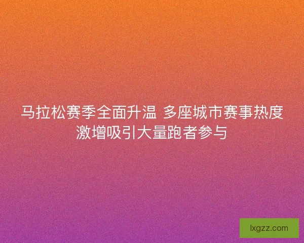 马拉松赛季全面升温 多座城市赛事热度激增吸引大量跑者参与